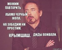 Можим павтарить  На забудим ни простим.  Диды воивали.  Крымшаш.  Абама черный жопа. 