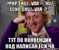 <?php $huj_var = "huj"; echo $huj_var; ?> тут по конвенции код написан еси чо