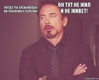 Когда ты заебываешь по телефону с Серегой! Он тут не жил и не живет!        