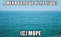 а меня больше не хочешь? (с) море