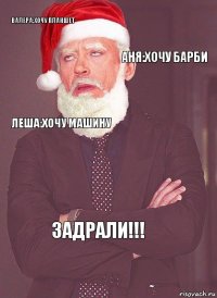 Валера:хочу планшет Аня:хочу барби леша:хочу машину  задрали!!!