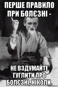 перше правило при болєзні - не вздумайте гуглити про болєзні, ніколи.