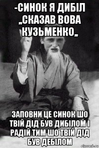 -синок я дибіл ,,сказав вова кузьменко,, заповни це синок шо твій дід був дибілом і радій тим шо твій дід був дебілом