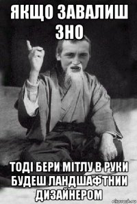 якщо завалиш зно тоді бери мітлу в руки будеш ландшафтнии дизайнером