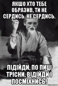 якшо хто тебе образив, ти не сердись, не сердись. підійди, по пиці трісни, відійди і посміхнись!