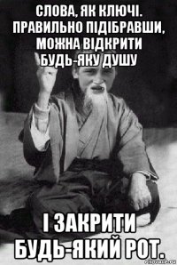 слова, як ключі. правильно підібравши, можна відкрити будь-яку душу і закрити будь-який рот.