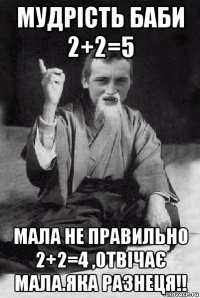 мудрість баби 2+2=5 мала не правильно 2+2=4 ,отвічає мала.яка разнеця!!