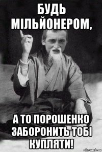 будь мільйонером, а то порошенко заборонить тобі купляти!