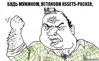 Будь мужиком, установи Assets-PACKER, БЛ***Ь