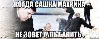 когда сашка махрина не зовет гульбанить .