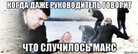 когда даже руководитель говорит что случилось макс