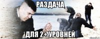 раздача для 2+ уровней