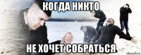 когда никто не хочет собраться