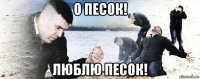 о песок! люблю песок!