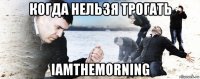 когда нельзя трогать iamthemorning