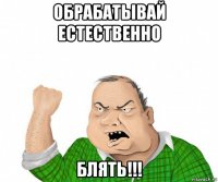 обрабатывай естественно блять!!!