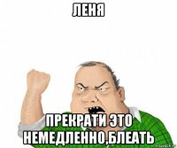 леня прекрати это немедленно,блеать