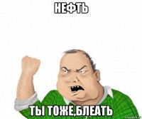 нефть ты тоже,блеать