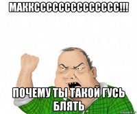 макксссссссссссссс!!! почему ты такой гусь блять