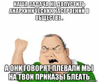 наша задача не допустить анархинических настроений в обществе . а они говорят плевали мы на твои приказы блеать