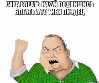 сука блеать нахуй подпишись блеать а то тиби пиздец 