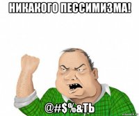 никакого пессимизма! @#$%&ть