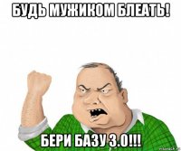 будь мужиком блеать! бери базу 3.0!!!