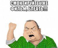 смонтируйте уже фильм, блеать!!! 