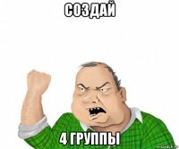 создай 4 группы