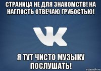 страница не для знакомств! на наглость отвечаю грубостью! я тут чисто музыку послушать!