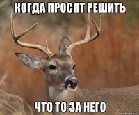 когда просят решить что то за него