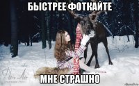 быстрее фоткайте мне страшно