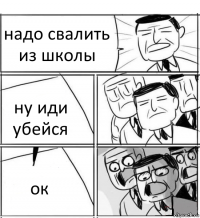 надо свалить из школы ну иди убейся ок