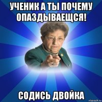 ученик а ты почему опаздываещся! содись двойка