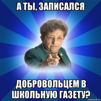 а ты, записался добровольцем в школьную газету?