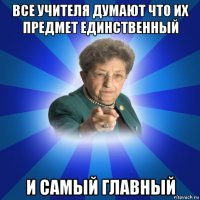 все учителя думают что их предмет единственный и самый главный