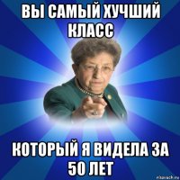 вы самый хучший класс который я видела за 50 лет