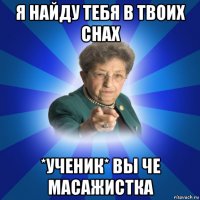 я найду тебя в твоих снах *ученик* вы че масажистка