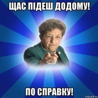 щас підеш додому! по справку!