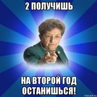 2 получишь на второй год останишься!