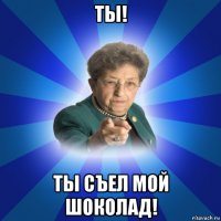 ты! ты съел мой шоколад!