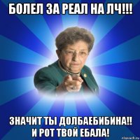 болел за реал на лч!!! значит ты долбаебибина!! и рот твой ебала!