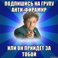 подпишись на групу анти-фирамир или он прийдёт за тобой