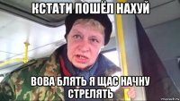 кстати пошёл нахуй вова блять я щас начну стрелять