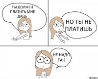 ТЫ ДОЛЖЕН ПЛАТИТЬ МНЕ ДАНЬ НО ТЫ НЕ ПЛАТИШЬ НЕ НАДО ТАК