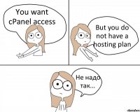 You want cPanel access But you do not have a hosting plan Не надо так...