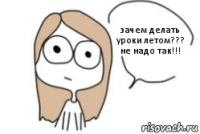 зачем делать уроки летом??? не надо так!!!