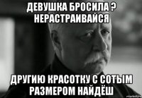 девушка бросила ? нерастраивайся другию красотку с сотым размером найдёш