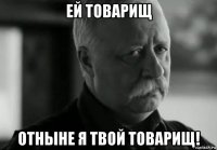 ей товарищ отныне я твой товарищ!