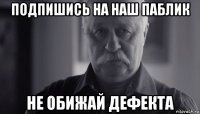 подпишись на наш паблик не обижай дефекта